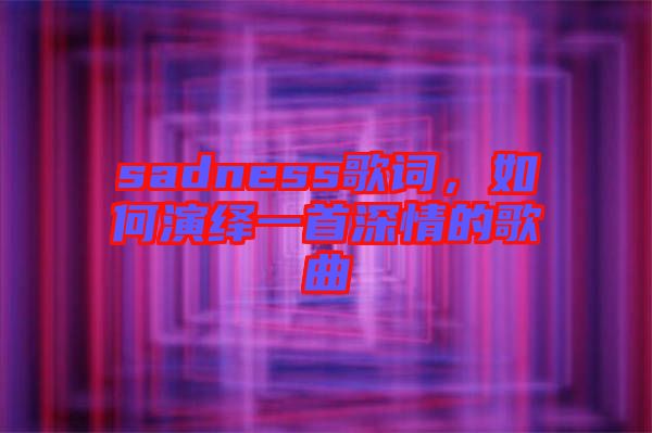 sadness歌詞,如何演繹一首深情的歌曲