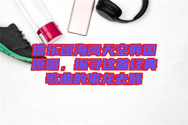 信樂團(tuán)海闊天空韓國原唱,探尋這首經(jīng)典歌曲的來龍去脈