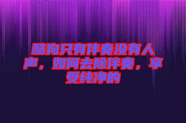 酷狗只有伴奏沒有人聲,如何去除伴奏,享受純凈的