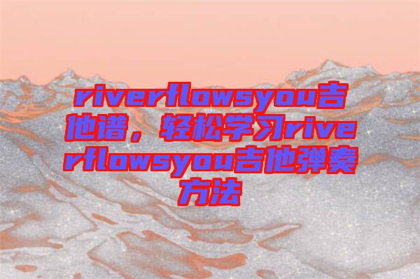 riverflowsyou吉他譜,輕松學習riverflowsyou吉他彈奏方法