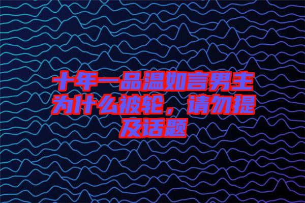 十年一品溫如言男主為什么被輪,請勿提及話題