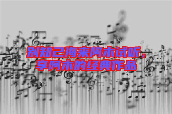 別知己海來阿木試聽,享阿木的經典作品