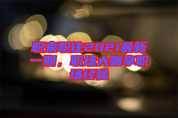 職來(lái)職往2021最新一期,職場(chǎng)大咖享職場(chǎng)經(jīng)驗(yàn)