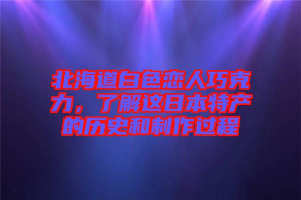 北海道白色戀人巧克力,了解這日本特產的歷史和制作過程