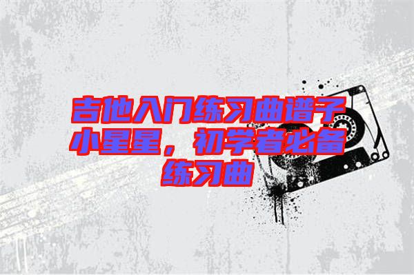 吉他入門練習曲譜子小星星,初學者必備練習曲