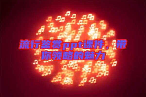 流行鑒賞ppt課件,帶你領(lǐng)略的魅力