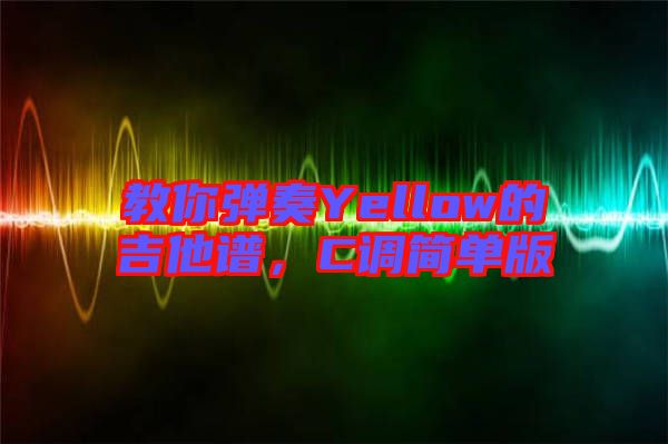 教你彈奏Yellow的吉他譜,C調(diào)簡單版
