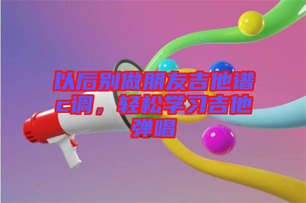 以后別做朋友吉他譜c調(diào),輕松學(xué)習(xí)吉他彈唱