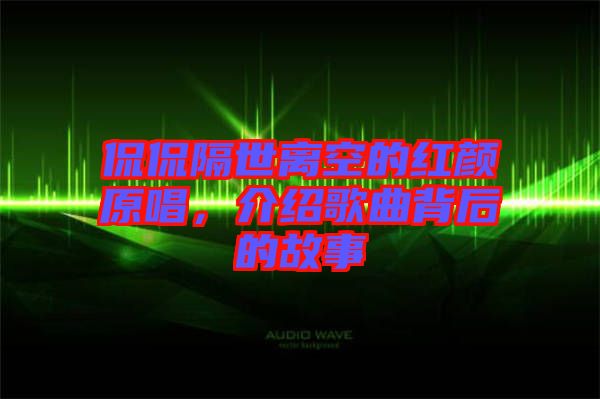 侃侃隔世離空的紅顏原唱,介紹歌曲背后的故事