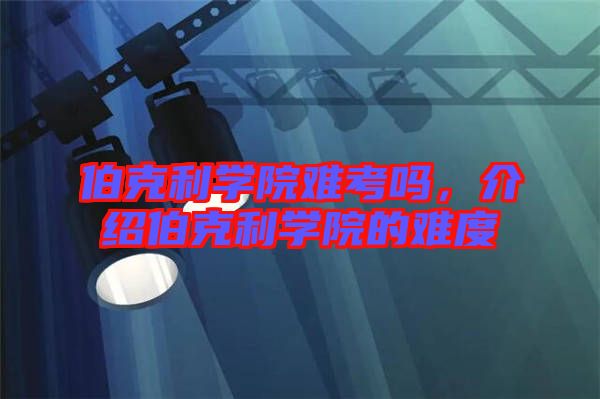 伯克利學院難考嗎,介紹伯克利學院的難度