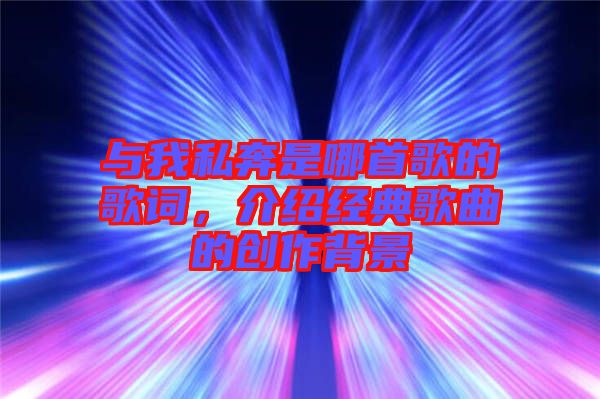 與我私奔是哪首歌的歌詞,介紹經典歌曲的創作背景