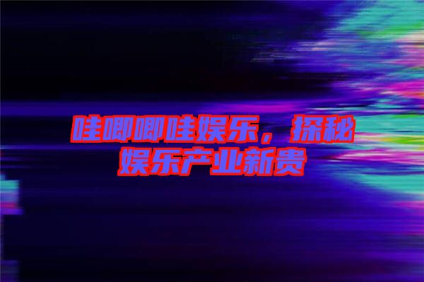 哇唧唧哇娛樂,探秘娛樂產業新貴