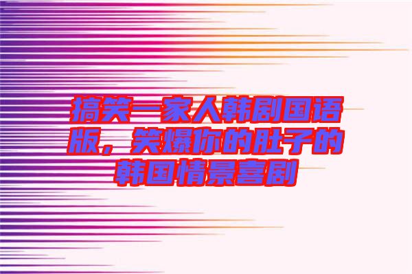 搞笑一家人韓劇國語版,笑爆你的肚子的韓國情景喜劇