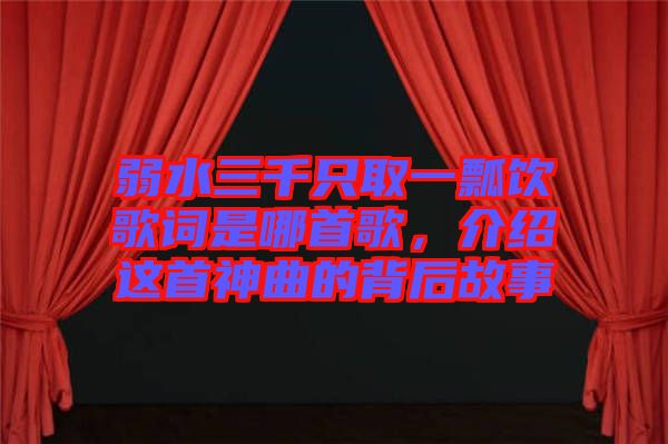 弱水三千只取一瓢飲歌詞是哪首歌,介紹這首神曲的背后故事