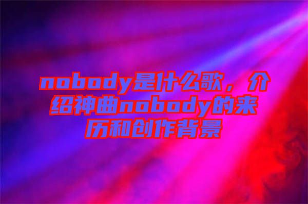 nobody是什么歌,介紹神曲nobody的來歷和創(chuàng)作背景