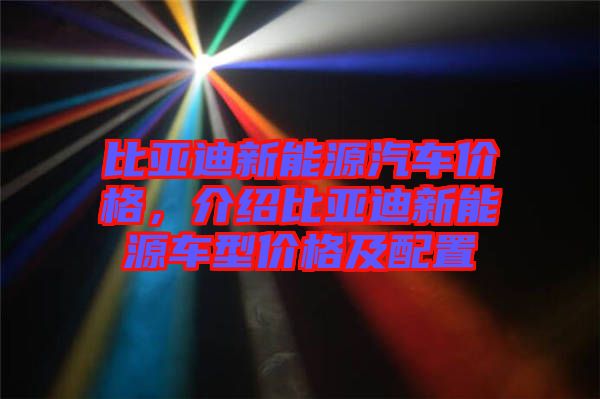 比亞迪新能源汽車價格,介紹比亞迪新能源車型價格及配置