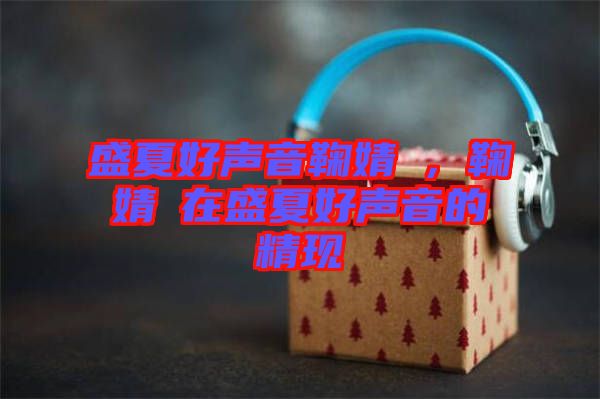 盛夏好聲音鞠婧祎,鞠婧祎在盛夏好聲音的精現(xiàn)