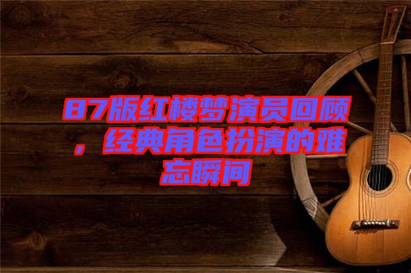 87版紅樓夢演員回顧,經(jīng)典角色扮演的難忘瞬間