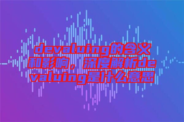 devaluing的含義和影響,深度解析devaluing是什么意思