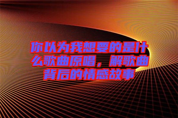 你以為我想要的是什么歌曲原唱,解歌曲背后的情感故事