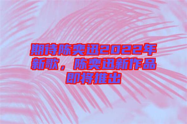 期待陳奕迅2022年新歌,陳奕迅新作品即將推出