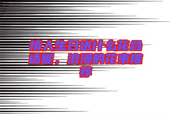 情人生日送什么花合適呢,浪漫的花束推薦