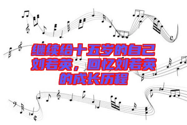 繼續給十五歲的自己劉若英,回憶劉若英的成長歷程