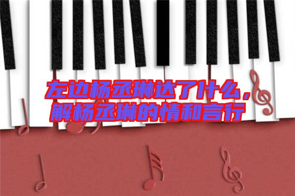 左邊楊丞琳達了什么,解楊丞琳的情和言行