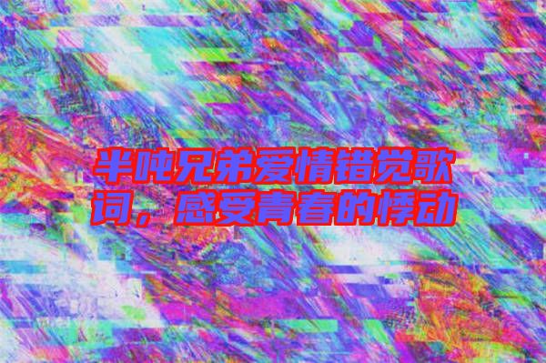 半噸兄弟愛情錯覺歌詞,感受青春的悸動