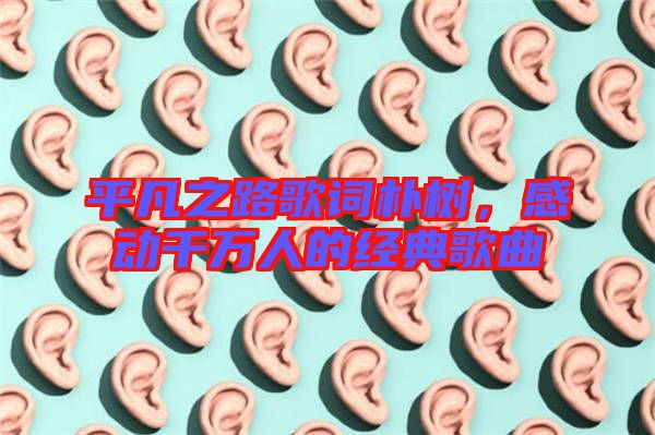 平凡之路歌詞樸樹,感動千萬人的經(jīng)典歌曲