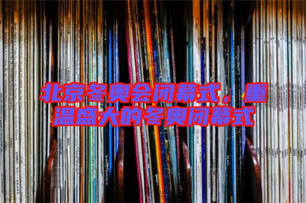 北京冬奧會(huì)閉幕式,重溫盛大的冬奧閉幕式