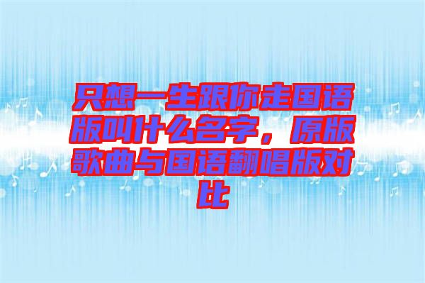 只想一生跟你走國語版叫什么名字,原版歌曲與國語翻唱版對比