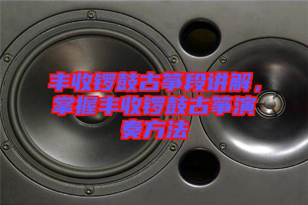 豐收鑼鼓古箏段講解,掌握豐收鑼鼓古箏演奏方法