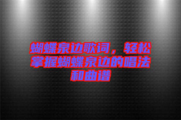 蝴蝶泉邊歌詞,輕松掌握蝴蝶泉邊的唱法和曲譜