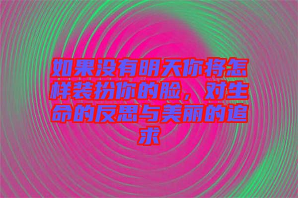 如果沒有明天你將怎樣裝扮你的臉,對生命的反思與美麗的追求