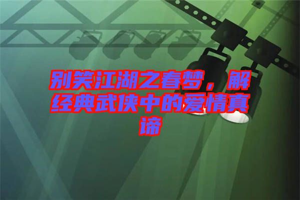 別笑江湖之春夢,解經(jīng)典武俠中的愛情真諦