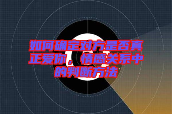 如何確定對方是否真正愛你,情感關系中的判斷方法