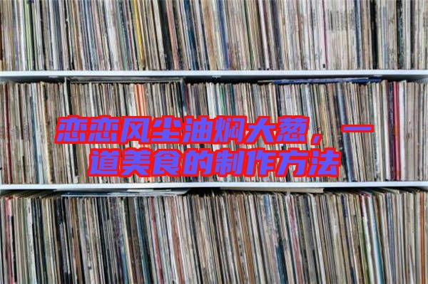 戀戀風(fēng)塵油燜大蔥,一道美食的制作方法