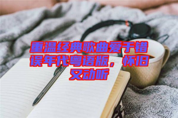 重溫經典歌曲愛于錯誤年代粵語版,懷舊又動聽