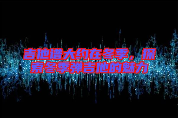 吉他譜大約在冬季,探索冬季彈吉他的魅力