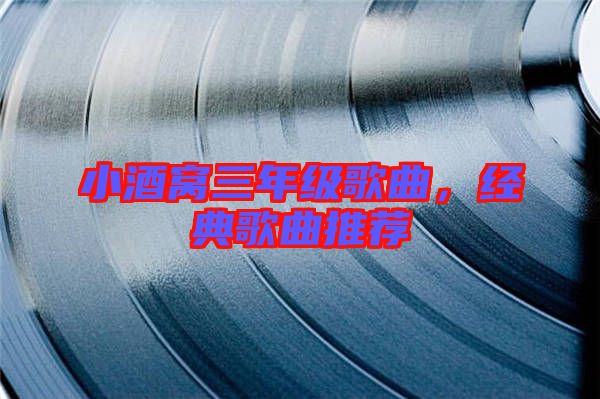 小酒窩三年級(jí)歌曲,經(jīng)典歌曲推薦