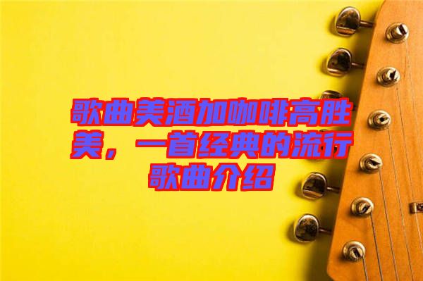 歌曲美酒加咖啡高勝美,一首經(jīng)典的流行歌曲介紹
