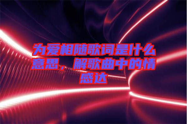 為愛相隨歌詞是什么意思,解歌曲中的情感達(dá)