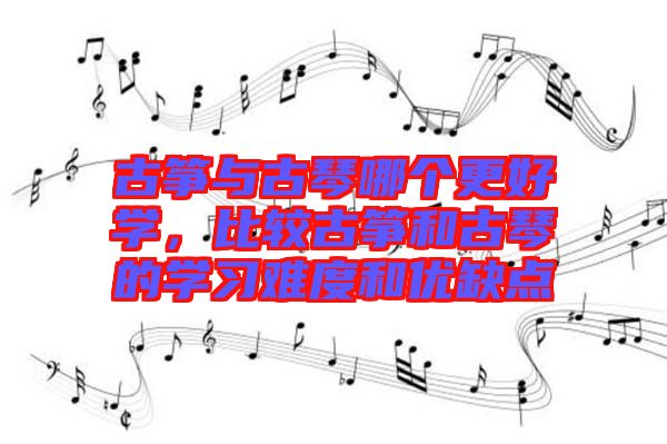 古箏與古琴哪個更好學,比較古箏和古琴的學習難度和優(yōu)缺點