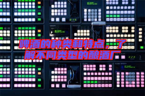 啤酒的種類和特點,了解不同類型的釀酒廠