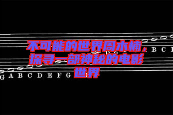 不可能的世界周木楠,探尋一部神秘的電影世界