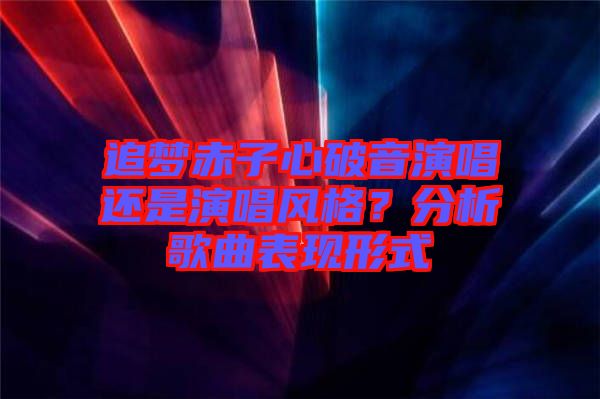 追夢(mèng)赤子心破音演唱還是演唱風(fēng)格?分析歌曲表現(xiàn)形式