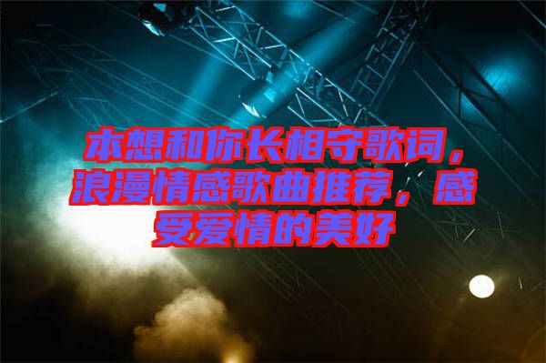 本想和你長相守歌詞,浪漫情感歌曲推薦,感受愛情的美好