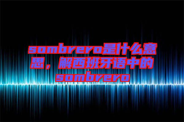 sombrero是什么意思,解西班牙語中的sombrero
