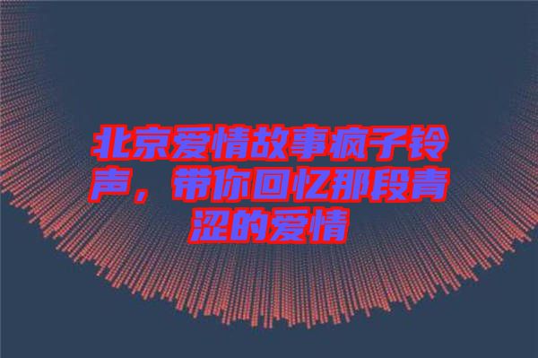 北京愛情故事瘋子鈴聲,帶你回憶那段青澀的愛情